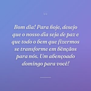 Bom dia! Para hoje, desejo que o nosso dia seja de paz e que todo o bem que fizermos se transforme em bênçãos para nós. Um abençoado domingo para você!