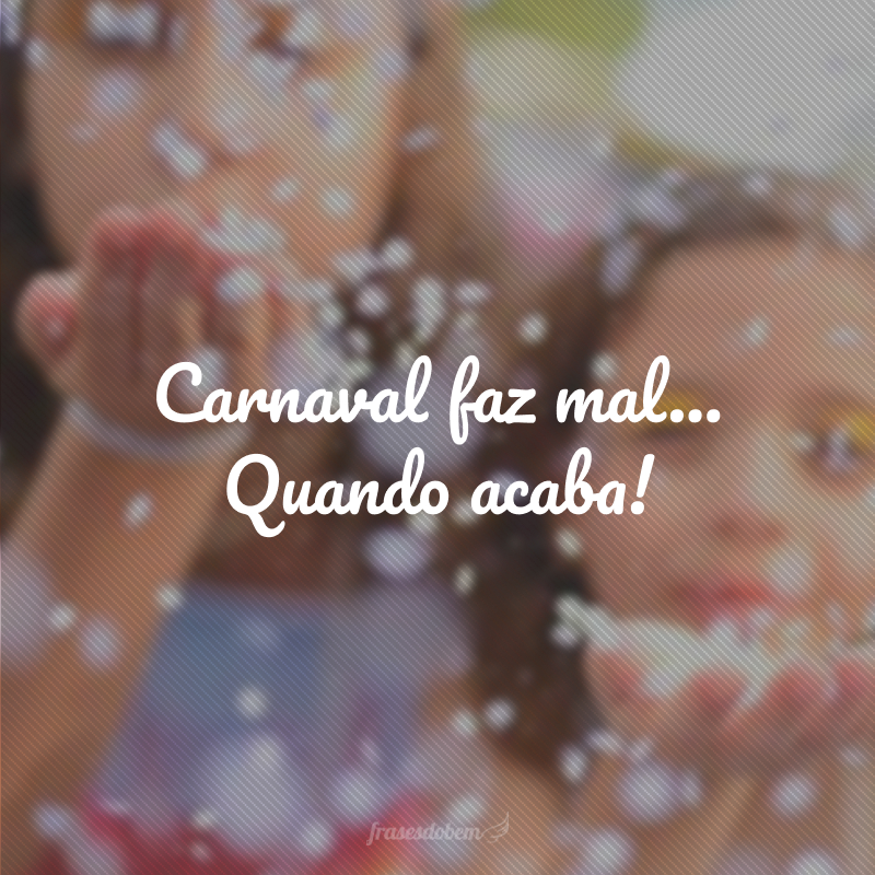Carnaval faz mal... Quando acaba!