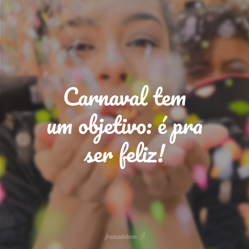 Carnaval tem um objetivo: é pra ser feliz!