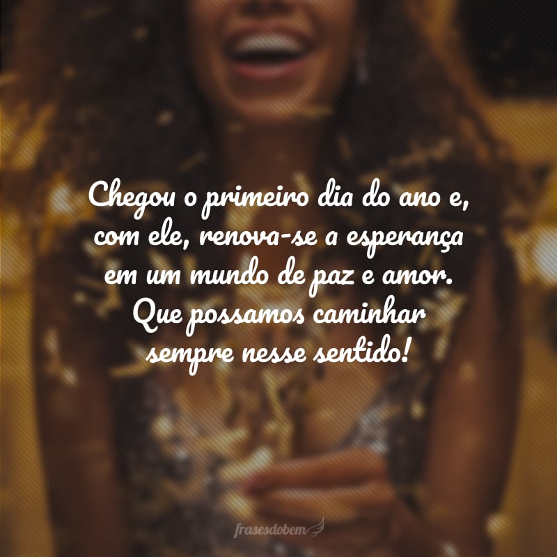 Chegou o primeiro dia do ano e, com ele, renova-se a esperança em um mundo de paz e amor. Que possamos caminhar sempre nesse sentido!