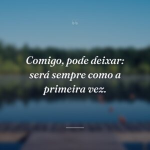 Comigo, pode deixar: será sempre como a primeira vez.