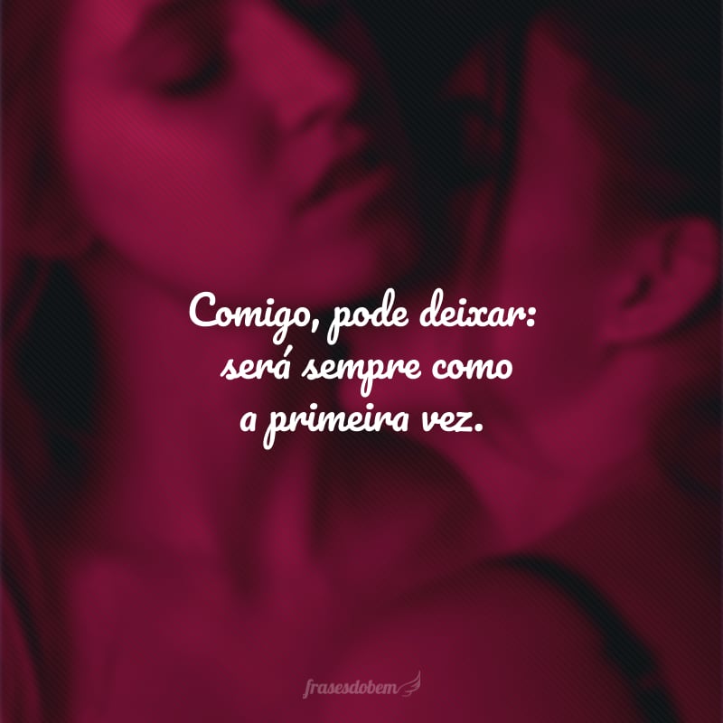 Comigo, pode deixar: será sempre como a primeira vez.
