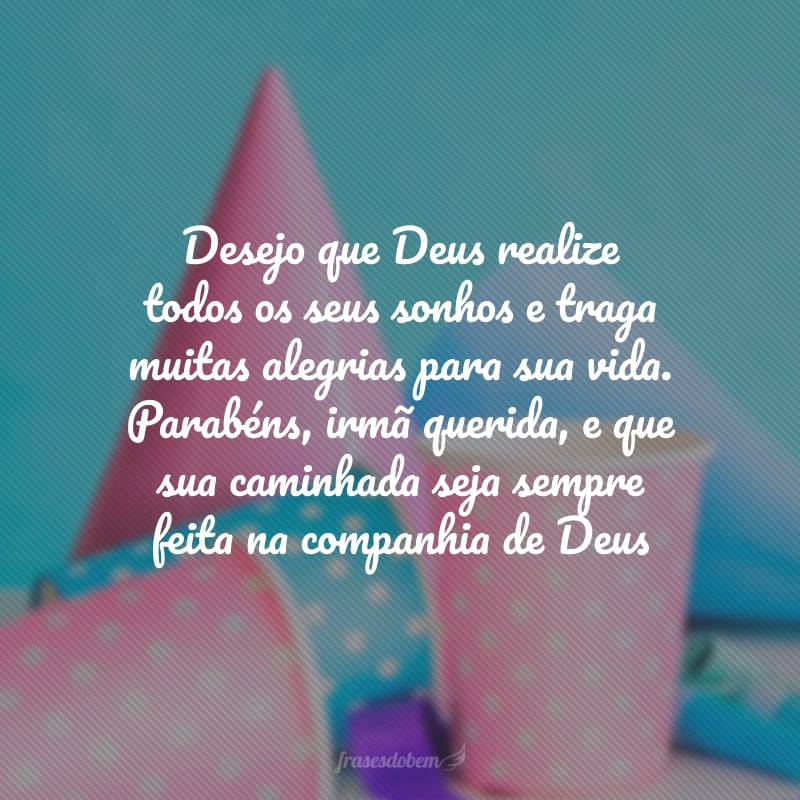 Desejo que Deus realize todos os seus sonhos e traga muitas alegrias para sua vida. Parabéns, irmã querida, e que sua caminhada seja sempre feita na companhia de Deus, que lhe destinará as melhores coisas!