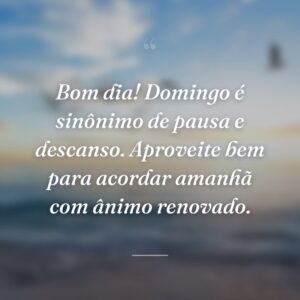 Bom dia! Domingo é sinônimo de pausa e descanso. Aproveite bem para acordar amanhã com ânimo renovado.