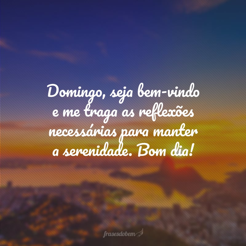 Domingo, seja bem-vindo e me traga as reflexões necessárias para manter a serenidade. Bom dia!