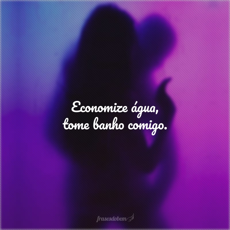 Economize água, tome banho comigo.