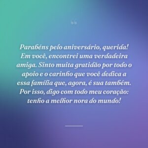 Parabéns pelo aniversário, querida! Em você, encontrei uma verdadeira amiga. Sinto muita gratidão por todo o apoio e o carinho que você dedica a essa família que, agora, é sua também. Por isso, digo com todo meu coração: tenho a melhor nora do mundo!