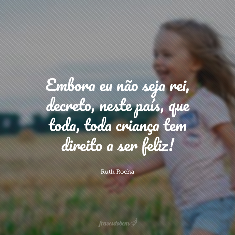 Embora eu não seja rei, decreto, neste país, que toda, toda criança tem direito a ser feliz!