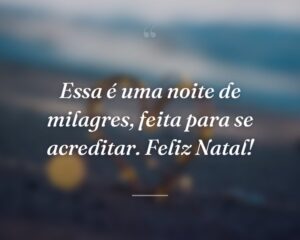 Essa é uma noite de milagres, feita para se acreditar. Feliz Natal!