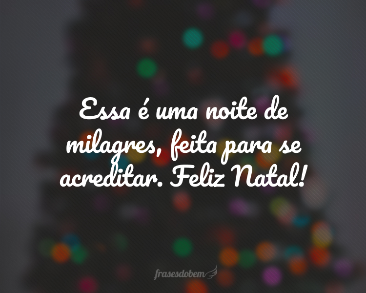 Essa é uma noite de milagres, feita para se acreditar. Feliz Natal!