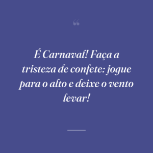 É Carnaval! Faça a tristeza de confete: jogue para o alto e deixe o vento levar!