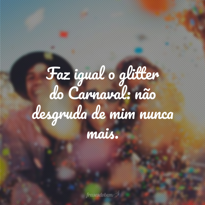 Faz igual o glitter do Carnaval: não desgruda de mim nunca mais.