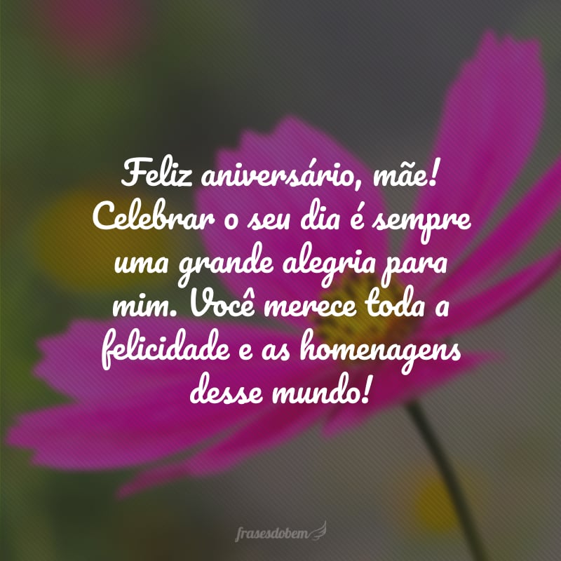 Feliz aniversário, mãe! Celebrar o seu dia é sempre uma grande alegria para mim. Você merece toda a felicidade e as homenagens desse mundo!