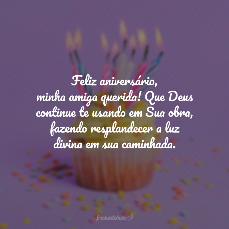 Feliz aniversário, minha amiga querida! Que Deus continue te usando em Sua obra, fazendo resplandecer a luz divina em sua caminhada. Saiba que desejo a renovação da sua fé e esperança!