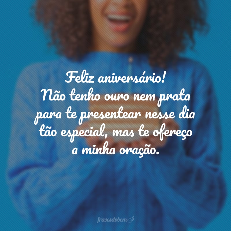 Feliz aniversário! Não tenho ouro nem prata para te presentear nesse dia tão especial, mas te ofereço a minha oração porque não há alguém melhor para lhe conceder o que você deseja e precisa do que o Autor da vida, o próprio Deus.