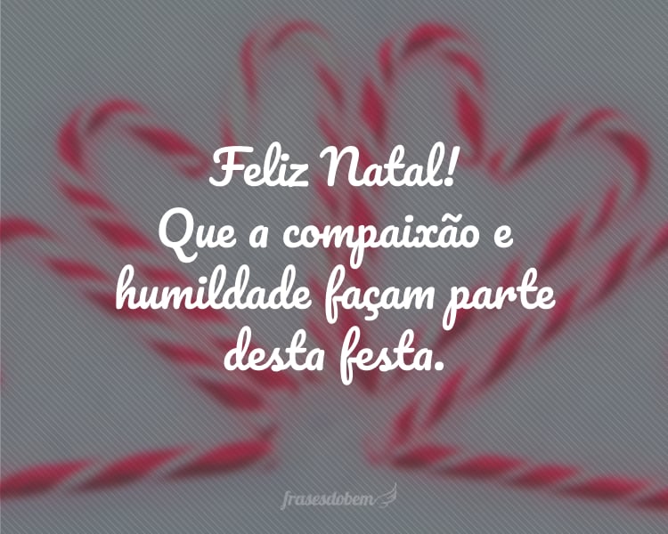 Feliz Natal! Que a compaixão e humildade façam parte desta festa.