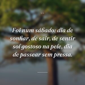 Foi num sábado: dia de sonhar, de sair, de sentir sol gostoso na pele, dia de passear sem pressa.