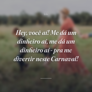 Hey, você aí! Me dá um dinheiro aí, me dá um dinheiro aí - pra me divertir neste Carnaval!