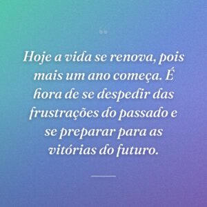Hoje a vida se renova, pois mais um ano começa. É hora de se despedir das frustrações do passado e se preparar para as vitórias do futuro.