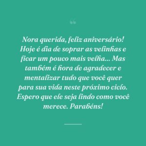 Nora querida, feliz aniversário! Hoje é dia de soprar as velinhas e ficar um pouco mais velha... Mas também é hora de agradecer e mentalizar tudo que você quer para sua vida neste próximo ciclo. Espero que ele seja lindo como você merece. Parabéns!