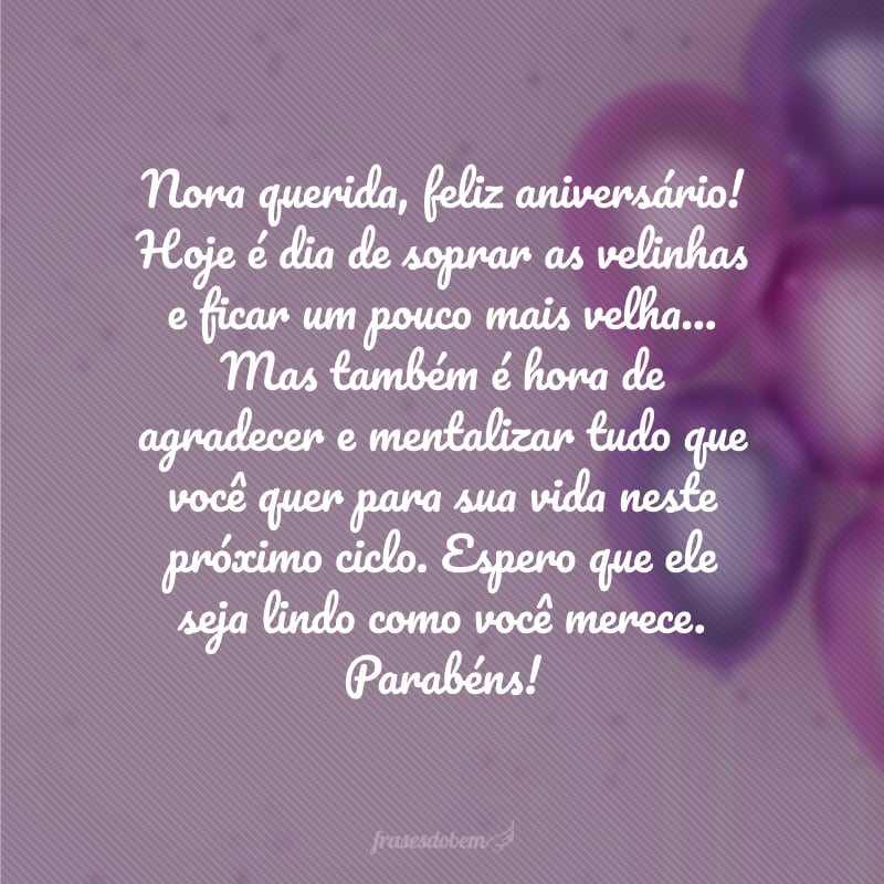 Nora querida, feliz aniversário! Hoje é dia de soprar as velinhas e ficar um pouco mais velha... Mas também é hora de agradecer e mentalizar tudo que você quer para sua vida neste próximo ciclo. Espero que ele seja lindo como você merece. Parabéns!