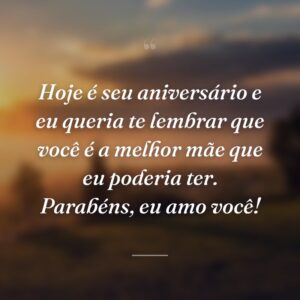 Hoje é seu aniversário e eu queria te lembrar que você é a melhor mãe que eu poderia ter. Parabéns, eu amo você!