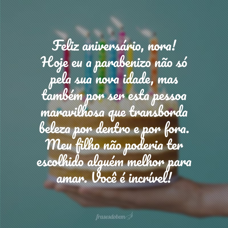 Feliz aniversário, nora! Hoje eu a parabenizo não só pela sua nova idade, mas também por ser esta pessoa maravilhosa que transborda beleza por dentro e por fora. Meu filho não poderia ter escolhido alguém melhor para amar. Você é incrível!