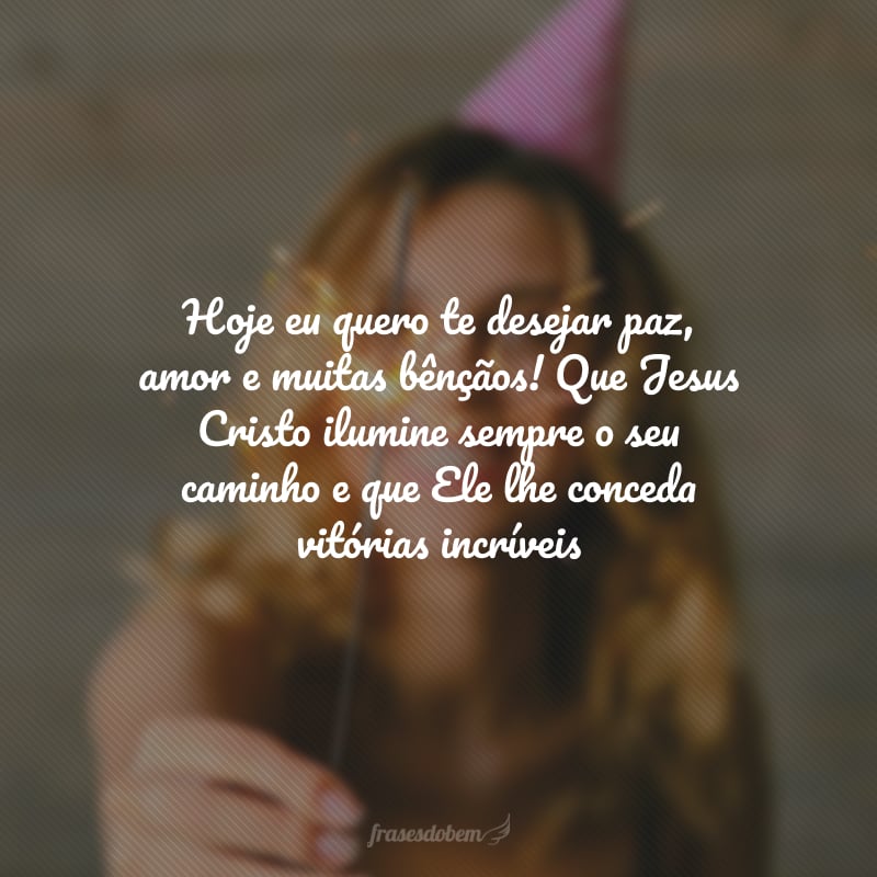 Hoje eu quero te desejar paz, amor e muitas bênçãos! Que Jesus Cristo ilumine sempre o seu caminho e que Ele lhe conceda vitórias incríveis e abençoadas! Muitas felicidades.