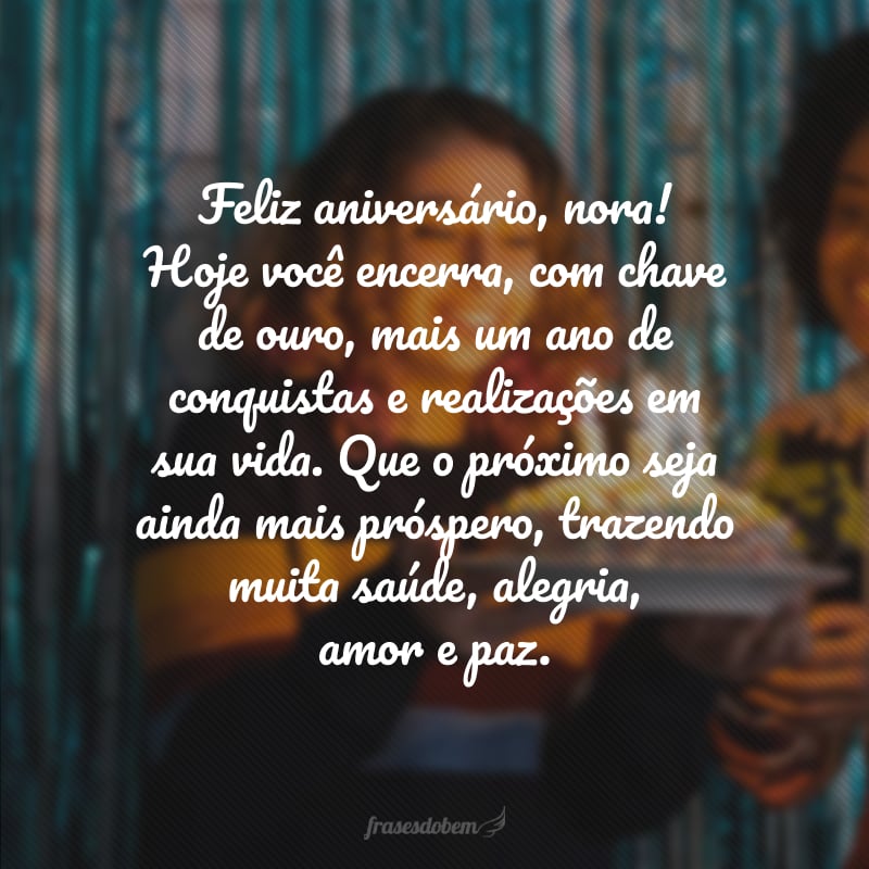 Feliz aniversário, nora! Hoje você encerra, com chave de ouro, mais um ano de conquistas e realizações em sua vida. Que o próximo seja ainda mais próspero, trazendo muita saúde, alegria, amor e paz.