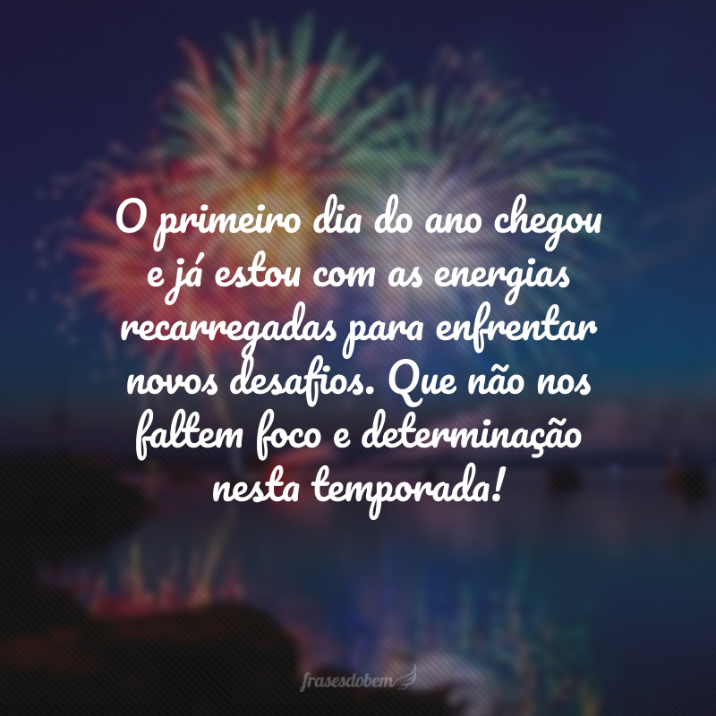 O primeiro dia do ano chegou e já estou com as energias recarregadas para enfrentar novos desafios. Que não nos faltem foco e determinação nesta temporada!