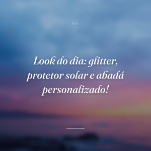 Look do dia: glitter, protetor solar e abadá personalizado!