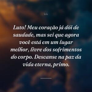 Luto! Meu coração já dói de saudade, mas sei que agora você está em um lugar melhor, livre dos sofrimentos do corpo. Descanse na paz da vida eterna, primo.