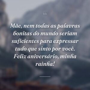 Mãe, nem todas as palavras bonitas do mundo seriam suficientes para expressar tudo que sinto por você. Feliz aniversário, minha rainha!