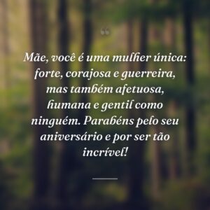 Mãe, você é uma mulher única: forte, corajosa e guerreira, mas também afetuosa, humana e gentil como ninguém. Parabéns pelo seu aniversário e por ser tão incrível!