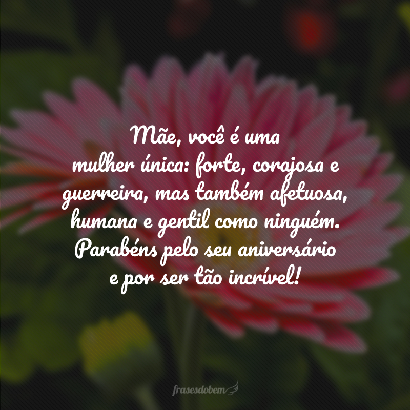 Mãe, você é uma mulher única: forte, corajosa e guerreira, mas também afetuosa, humana e gentil como ninguém. Parabéns pelo seu aniversário e por ser tão incrível!