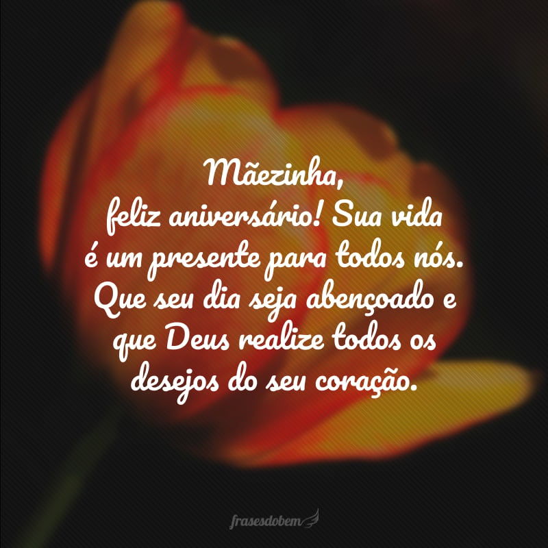 Mãezinha, feliz aniversário! Sua vida é um presente para todos nós. Que seu dia seja abençoado e que Deus realize todos os desejos do seu coração.