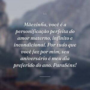 Mãezinha, você é a personificação perfeita do amor materno, infinito e incondicional. Por tudo que você faz por mim, seu aniversário é meu dia preferido do ano. Parabéns!