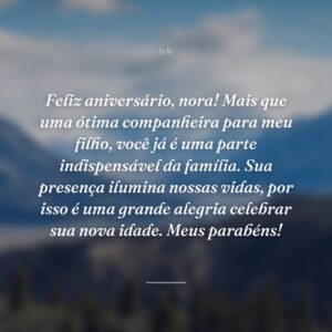 Feliz aniversário, nora! Mais que uma ótima companheira para meu filho, você já é uma parte indispensável da família. Sua presença ilumina nossas vidas, por isso é uma grande alegria celebrar sua nova idade. Meus parabéns!
