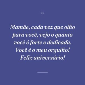 Mamãe, cada vez que olho para você, vejo o quanto você é forte e dedicada. Você é o meu orgulho! Feliz aniversário!