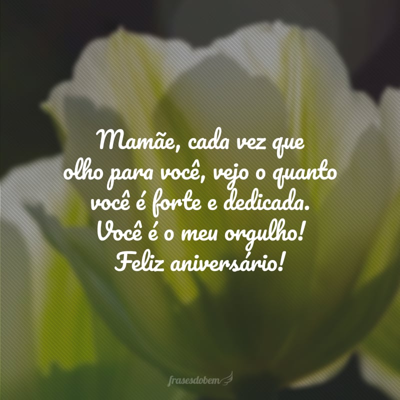 Mamãe, cada vez que olho para você, vejo o quanto você é forte e dedicada. Você é o meu orgulho! Feliz aniversário!