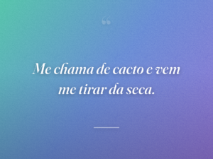 Me chama de cacto e vem me tirar da seca.