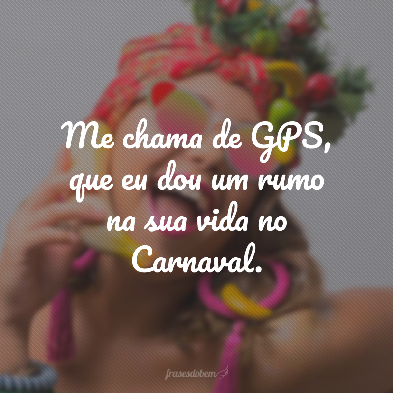 Me chama de GPS, que eu dou um rumo na sua vida no Carnaval.