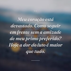 Meu coração está devastado. Como seguir em frente sem a amizade de meu primo preferido? Hoje a dor do luto é maior que tudo.