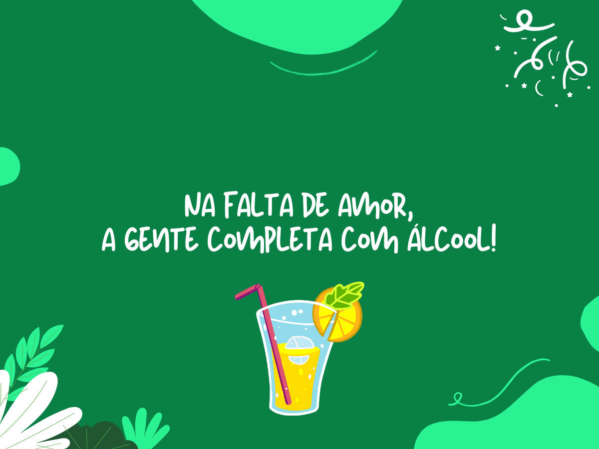 Na falta de amor, a gente completa com álcool!