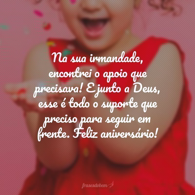 Na sua irmandade, encontrei o apoio que precisava! E junto a Deus, esse é todo o suporte que preciso para seguir em frente. Feliz aniversário, minha irmã querida!