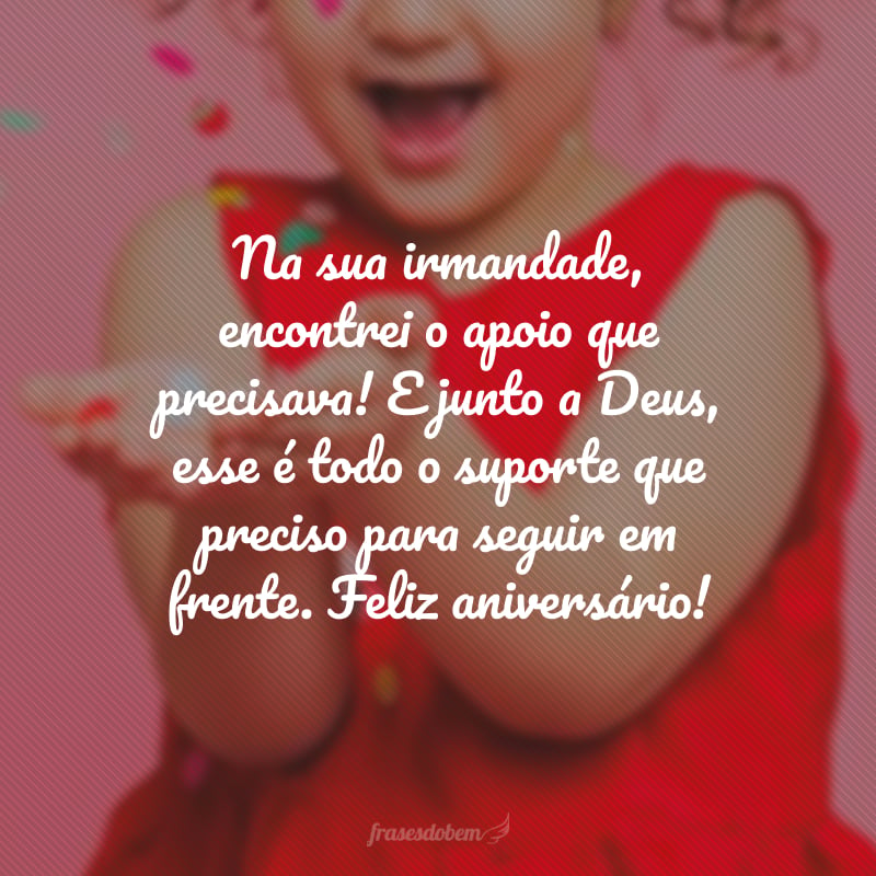 Na sua irmandade, encontrei o apoio que precisava! E junto a Deus, esse é todo o suporte que preciso para seguir em frente. Feliz aniversário, minha irmã querida!