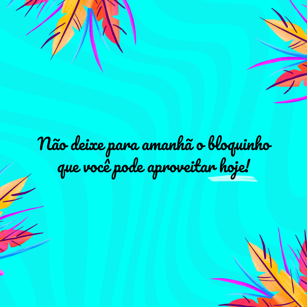 Não deixe para amanhã o bloquinho que você pode aproveitar hoje!