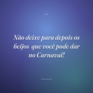 Não deixe para depois os beijos
que você pode dar no Carnaval!