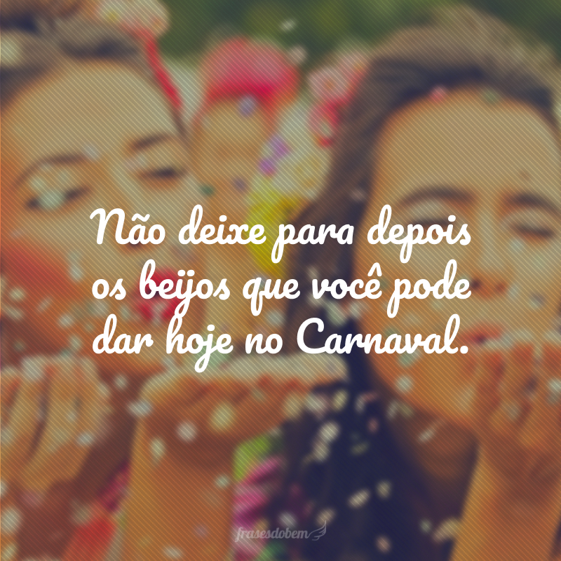 Não deixe para depois os beijos que você pode dar hoje no Carnaval.