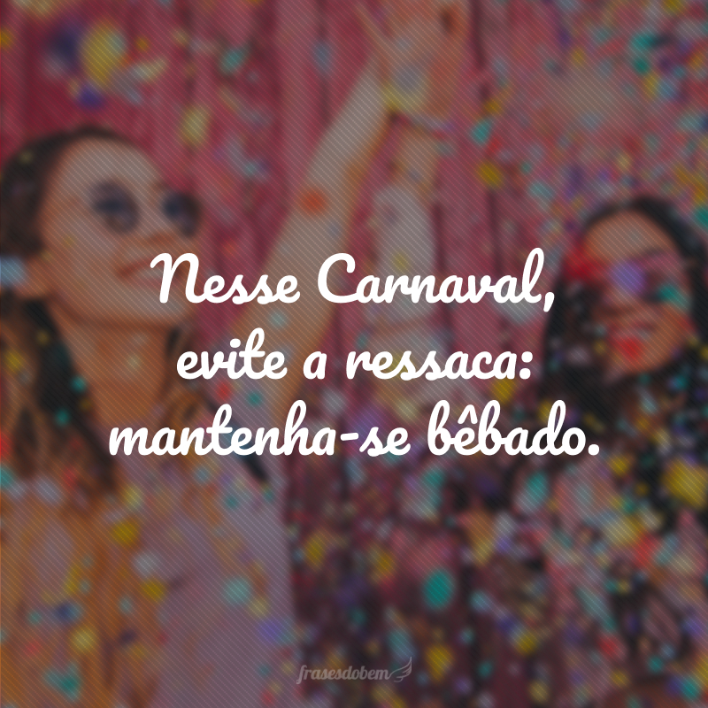 Nesse Carnaval, evite a ressaca: mantenha-se bêbado.